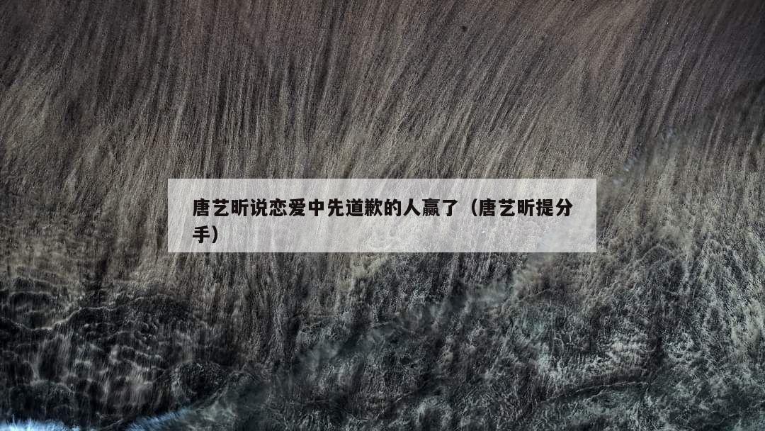 唐艺昕说恋爱中先道歉的人赢了(唐艺昕提分手) 第1张 唐艺昕说恋爱中先道歉的人赢了(唐艺昕提分手) 第1张