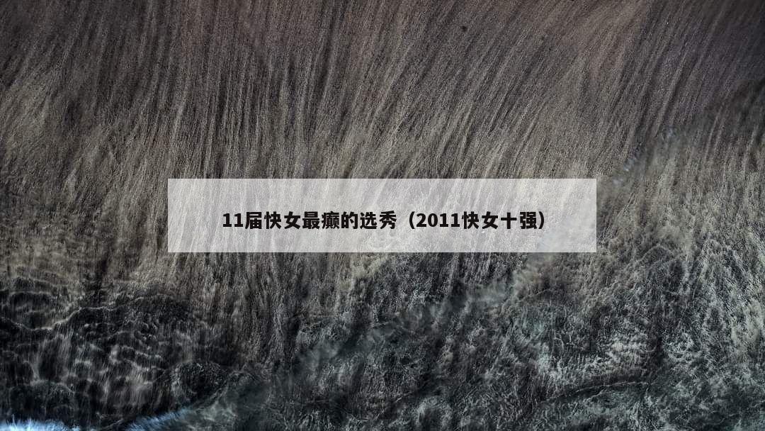 11届快女最癫的选秀(2011快女十强) 第1张 11届快女最癫的选秀(2011快女十强) 第1张
