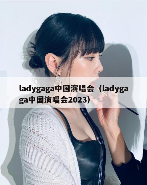 ladygaga中国演唱会(ladygaga中国演唱会2023) 第1张 ladygaga中国演唱会(ladygaga中国演唱会2023) 第1张