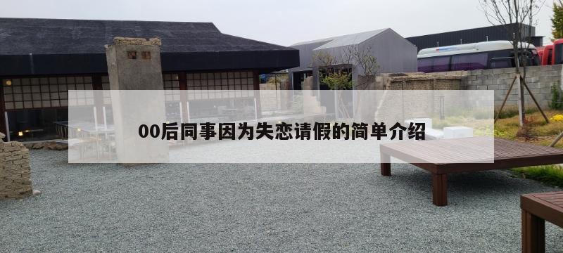 00后同事因为失恋请假的简单介绍 第1张 00后同事因为失恋请假的简单介绍 第1张