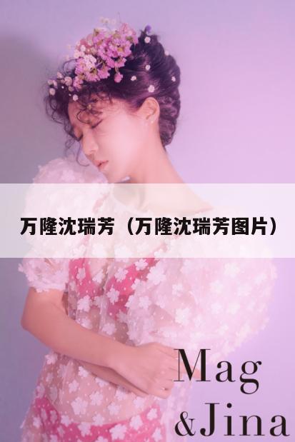 万隆沈瑞芳(万隆沈瑞芳图片) 第1张 万隆沈瑞芳(万隆沈瑞芳图片) 第1张