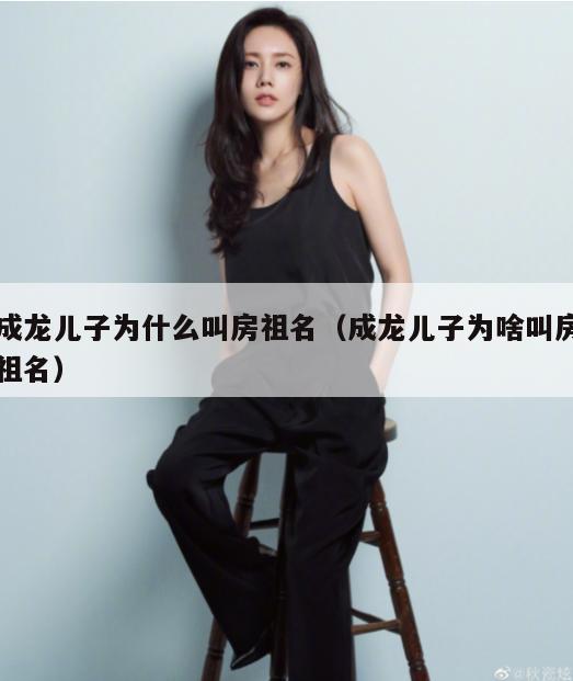 成龙儿子为什么叫房祖名(成龙儿子为啥叫房祖名) 第1张 成龙儿子为什么叫房祖名(成龙儿子为啥叫房祖名) 第1张