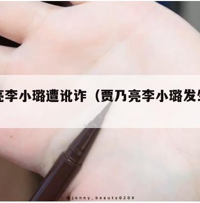 贾乃亮李小璐遭讹诈(贾乃亮李小璐发生什么事了) 第1张 贾乃亮李小璐遭讹诈(贾乃亮李小璐发生什么事了) 第1张