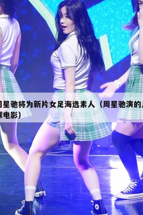 周星驰将为新片女足海选素人(周星驰演的足球电影) 第1张 周星驰将为新片女足海选素人(周星驰演的足球电影) 第1张