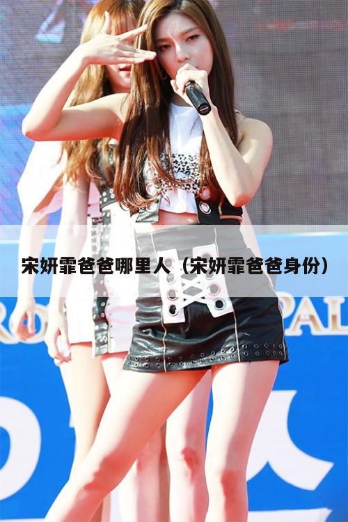 宋妍霏爸爸哪里人(宋妍霏爸爸身份) 第1张 宋妍霏爸爸哪里人(宋妍霏爸爸身份) 第1张